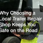 Why Choosing a Local Trailer Repair Shop Keeps You Safe on the Road