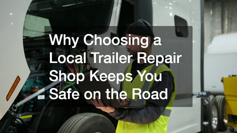 Why Choosing a Local Trailer Repair Shop Keeps You Safe on the Road