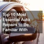 Top 10 Most Essential Auto Repairs to Be Familiar With