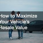 How to Maximize Your Vehicle’s Resale Value