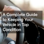 A Complete Guide to Keeping Your Vehicle in Top Condition